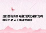 当日最新消息 经营贷买房被发现有哪些后果 以下事项要知晓
