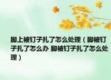 脚上被钉子扎了怎么处理（脚被钉子扎了怎么办 脚被钉子扎了怎么处理）