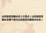山东旅游攻略必去十大景点（山东旅游攻略必去哪个景点山东旅游攻略景点必去）