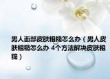男人面部皮肤粗糙怎么办（男人皮肤粗糙怎么办 4个方法解决皮肤粗糙）