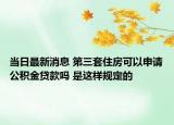 当日最新消息 第三套住房可以申请公积金贷款吗 是这样规定的