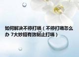 如何解决不停打嗝（不停打嗝怎么办 7大妙招有效制止打嗝）