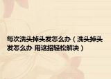 每次洗头掉头发怎么办（洗头掉头发怎么办 用这招轻松解决）
