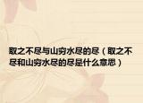 取之不尽与山穷水尽的尽（取之不尽和山穷水尽的尽是什么意思）