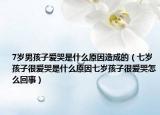 7岁男孩子爱哭是什么原因造成的（七岁孩子很爱哭是什么原因七岁孩子很爱哭怎么回事）