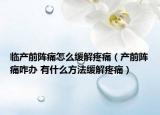 临产前阵痛怎么缓解疼痛（产前阵痛咋办 有什么方法缓解疼痛）