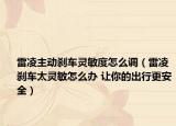 雷凌主动刹车灵敏度怎么调（雷凌刹车太灵敏怎么办 让你的出行更安全）