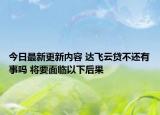 今日最新更新内容 达飞云贷不还有事吗 将要面临以下后果