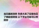 当日最新消息 负债太高了征信也花了哪能借到钱 以下平台可能可以帮到你