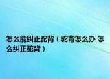 怎么能纠正驼背（驼背怎么办 怎么纠正驼背）