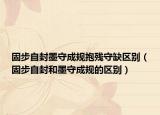 固步自封墨守成规抱残守缺区别（固步自封和墨守成规的区别）