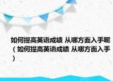 如何提高英语成绩 从哪方面入手呢（如何提高英语成绩 从哪方面入手）