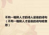不拘一格降人才的诗人是谁的诗句（不拘一格降人才是谁的诗句啥意思）