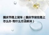 国庆节路上堵车（国庆节堵在路上怎么办 有什么方法解决）