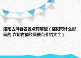 洛阳古风著名景点有哪些（洛阳有什么好玩的 六朝古都经典景点介绍大全）