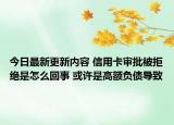 今日最新更新内容 信用卡审批被拒绝是怎么回事 或许是高额负债导致