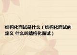 结构化面试是什么（结构化面试的定义 什么叫结构化面试）