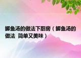 鲫鱼汤的做法下厨房（鲫鱼汤的做法  简单又美味）