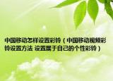 中国移动怎样设置彩铃（中国移动视频彩铃设置方法 设置属于自己的个性彩铃）