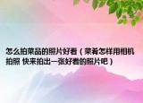 怎么拍菜品的照片好看（菜肴怎样用相机拍照 快来拍出一张好看的照片吧）