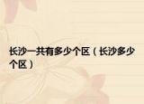 长沙一共有多少个区（长沙多少个区）