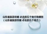 山东省旅游攻略 必去的五个地方有哪些（山东省旅游攻略 必去的五个地方）