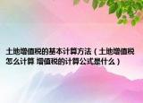 土地增值税的基本计算方法（土地增值税怎么计算 增值税的计算公式是什么）