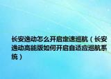 长安逸动怎么开启定速巡航（长安逸动高能版如何开启自适应巡航系统）