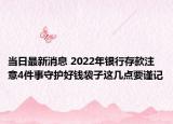 当日最新消息 2022年银行存款注意4件事守护好钱袋子这几点要谨记