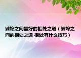 婆媳之间最好的相处之道（婆媳之间的相处之道 相处有什么技巧）