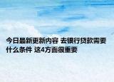 今日最新更新内容 去银行贷款需要什么条件 这4方面很重要
