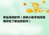 乘坐高铁软件（高铁小助手如何使用带你了解这款软件）