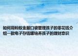 如何用蚂蚁金服口袋管理孩子的零花钱介绍一款电子存钱罐培养孩子的理财意识