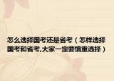 怎么选择国考还是省考（怎样选择国考和省考,大家一定要慎重选择）