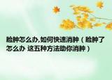 脸肿怎么办,如何快速消肿（脸肿了怎么办 这五种方法助你消肿）