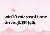 win10 microsoft onedrive可以卸载吗