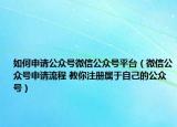 如何申请公众号微信公众号平台（微信公众号申请流程 教你注册属于自己的公众号）