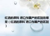 红酒的原料 进口与国产的区别在哪里（红酒的原料 进口与国产的区别）