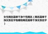 女生网名简单干净个性网名（网名简单干净女孩名字有哪些网名简单干净女孩名字）