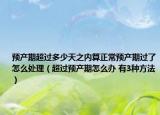 预产期超过多少天之内算正常预产期过了怎么处理（超过预产期怎么办 有3种方法）