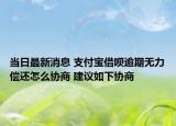 当日最新消息 支付宝借呗逾期无力偿还怎么协商 建议如下协商