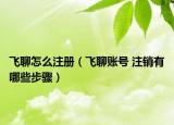 飞聊怎么注册（飞聊账号 注销有哪些步骤）