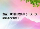 蚕豆一次可以吃多少（一人一天能吃多少蚕豆）