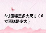 6寸蛋糕是多大尺寸（6寸蛋糕是多大）