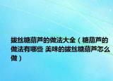 拔丝糖葫芦的做法大全（糖葫芦的做法有哪些 美味的拔丝糖葫芦怎么做）