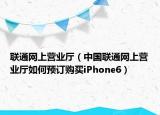 联通网上营业厅（中国联通网上营业厅如何预订购买iPhone6）