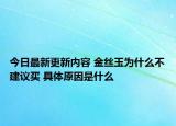 今日最新更新内容 金丝玉为什么不建议买 具体原因是什么