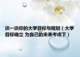 谈一谈你的大学目标与规划（大学目标确立 为自己的未来考虑下）