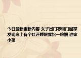 今日最新更新内容 女子出门忘锁门回家发现床上有个娃还睡眼惺忪一脸懵 谁家小孩