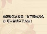 有颈纹怎么改善（有了颈纹怎么办 可以尝试以下方法）